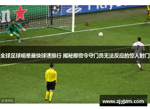 全球足球明星最快球速排行 揭秘那些令守门员无法反应的惊人射门
