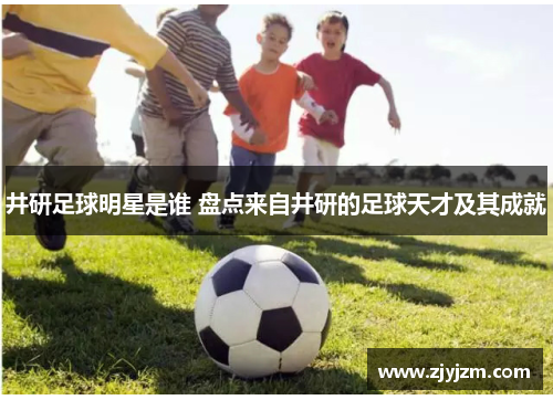 井研足球明星是谁 盘点来自井研的足球天才及其成就